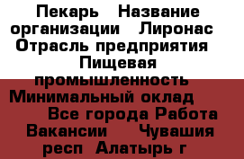 Пекарь › Название организации ­ Лиронас › Отрасль предприятия ­ Пищевая промышленность › Минимальный оклад ­ 25 000 - Все города Работа » Вакансии   . Чувашия респ.,Алатырь г.